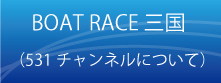 BOAT RACE三国（531チャンネルについて）