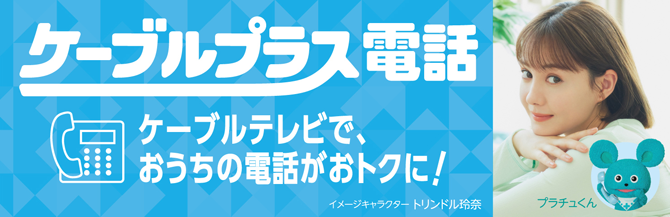 ケーブルプラス電話　ケーブルテレビでおうちの電話がおトクに！