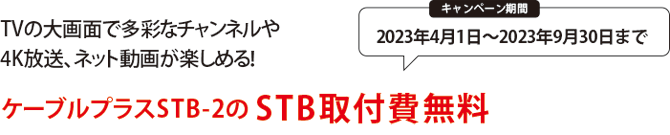 ケーブルプラスSTB-2のSTB取付費無料（キャンペーン期間：2023年4月1日～2023年9月30日まで）