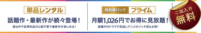 ご加入月無料 単品レンタル 話題作・最新作が続々登場！貸出中や延滞料金の心配不要で最新作が楽しめる！見放題パック プライム 月額933円（税別）でお得に見放題！話題作のドラマや見逃しアニメのイッキ見もお得！