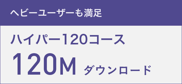 ヘビーユーザーも満足　ハイパー120コース　120Mダウンロード